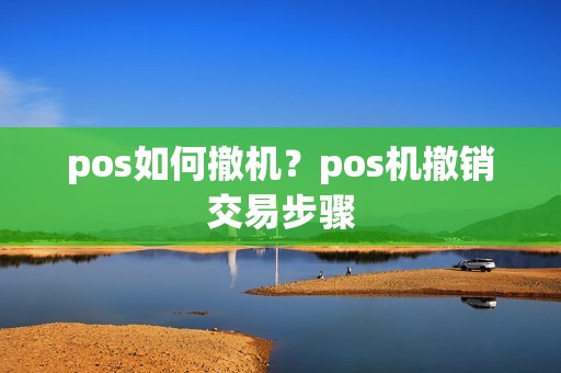 pos如何撤机?pos机撤销交易步骤 pos如何撤机?pos机撤销交易步骤