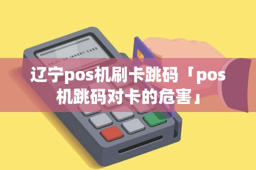 辽宁pos机刷卡跳码「pos机跳码对卡的危害」 辽宁pos机刷卡跳码「pos机跳码对卡的危害」