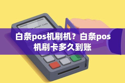 白条pos机刷机?白条pos机刷卡多久到账 白条pos机刷机?白条pos机刷卡多久到账