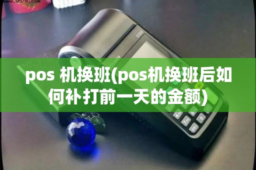 pos 机换班(pos机换班后如何补打前一天的金额) pos 机换班(pos机换班后如何补打前一天的金额)
