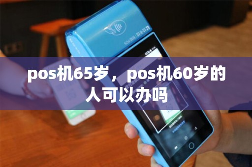 pos机65岁,pos机60岁的人可以办吗 pos机65岁,pos机60岁的人可以办吗