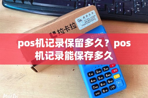 pos机记录保留多久?pos机记录能保存多久 pos机记录保留多久?pos机记录能保存多久