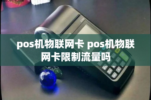 pos机物联网卡 pos机物联网卡限制流量吗 pos机物联网卡 pos机物联网卡限制流量吗