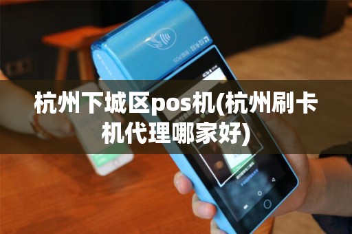 杭州下城区pos机(杭州刷卡机代理哪家好) 杭州下城区pos机(杭州刷卡机代理哪家好)
