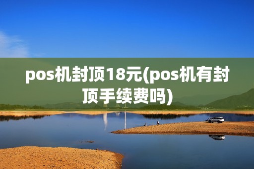 pos机封顶18元(pos机有封顶手续费吗) pos机封顶18元(pos机有封顶手续费吗)